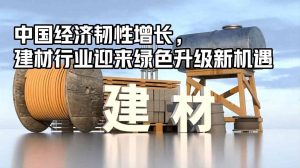 中国经济韧性增长，建材行业迎来绿色升级新机遇